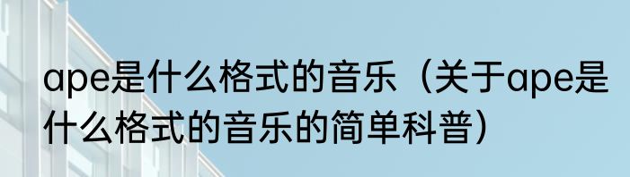ape是什么格式的音乐（关于ape是什么格式的音乐的简单科普）