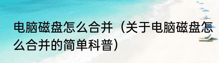 电脑磁盘怎么合并（关于电脑磁盘怎么合并的简单科普）