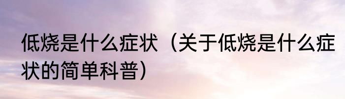 低烧是什么症状（关于低烧是什么症状的简单科普）