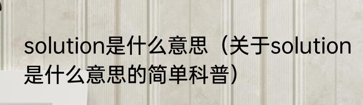 solution是什么意思（关于solution是什么意思的简单科普）