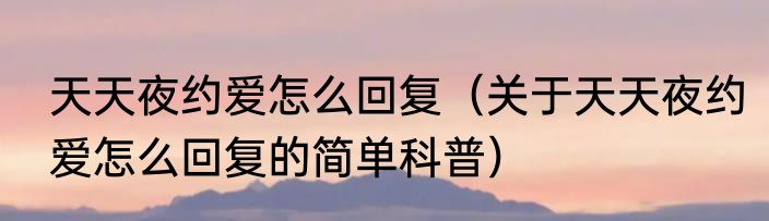 天天夜约爱怎么回复（关于天天夜约爱怎么回复的简单科普）