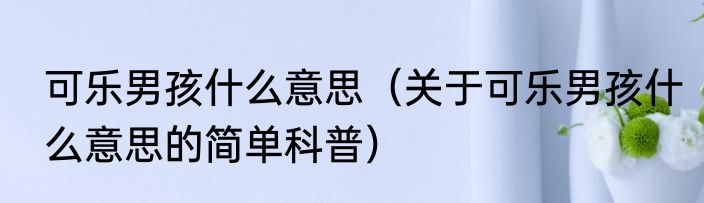 可乐男孩什么意思（关于可乐男孩什么意思的简单科普）