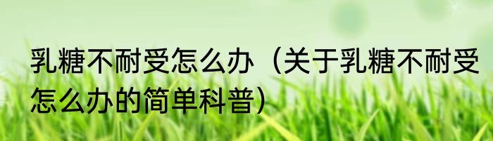 乳糖不耐受怎么办（关于乳糖不耐受怎么办的简单科普）
