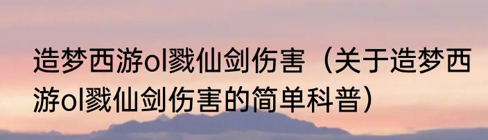 造梦西游ol戮仙剑伤害（关于造梦西游ol戮仙剑伤害的简单科普）