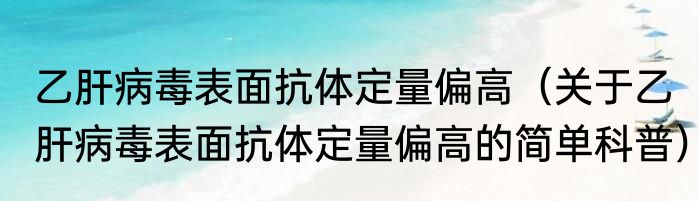 乙肝病毒表面抗体定量偏高（关于乙肝病毒表面抗体定量偏高的简单科普）