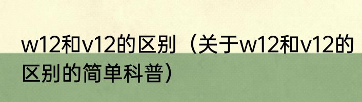 w12和v12的区别（关于w12和v12的区别的简单科普）