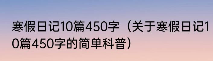 寒假日记10篇450字（关于寒假日记10篇450字的简单科普）