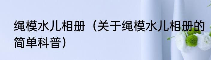 绳模水儿相册（关于绳模水儿相册的简单科普）