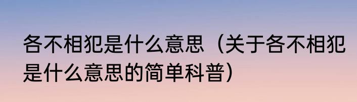 各不相犯是什么意思（关于各不相犯是什么意思的简单科普）