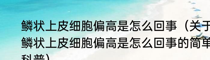 鳞状上皮细胞偏高是怎么回事（关于鳞状上皮细胞偏高是怎么回事的简单科普）
