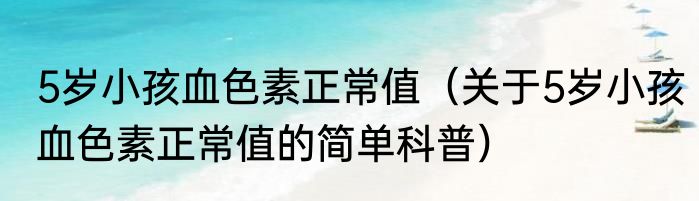 5岁小孩血色素正常值（关于5岁小孩血色素正常值的简单科普）