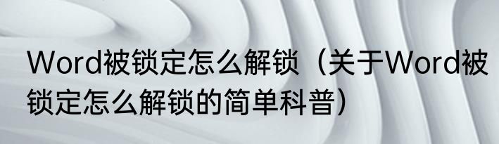 Word被锁定怎么解锁（关于Word被锁定怎么解锁的简单科普）