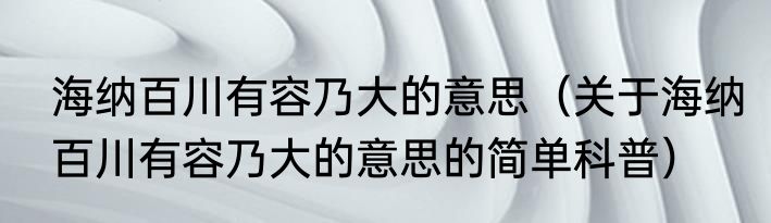 海纳百川有容乃大的意思（关于海纳百川有容乃大的意思的简单科普）