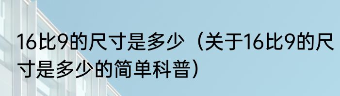 16比9的尺寸是多少（关于16比9的尺寸是多少的简单科普）