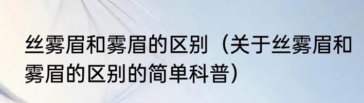丝雾眉和雾眉的区别（关于丝雾眉和雾眉的区别的简单科普）