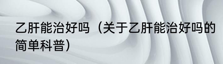 乙肝能治好吗（关于乙肝能治好吗的简单科普）