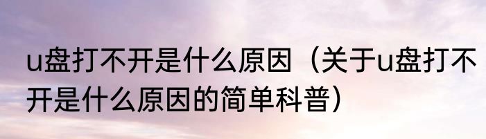 u盘打不开是什么原因（关于u盘打不开是什么原因的简单科普）