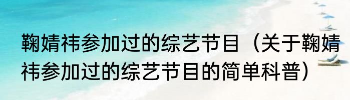 鞠婧祎参加过的综艺节目（关于鞠婧祎参加过的综艺节目的简单科普）