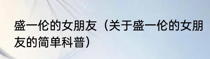 盛一伦的女朋友（关于盛一伦的女朋友的简单科普）