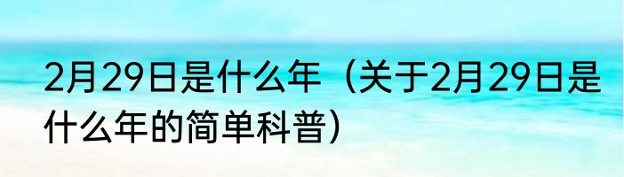 2月29日是什么年（关于2月29日是什么年的简单科普）