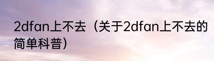 2dfan上不去（关于2dfan上不去的简单科普）