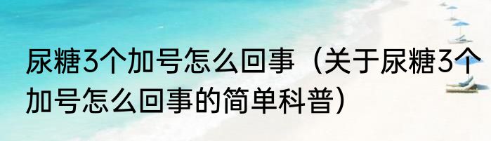 尿糖3个加号怎么回事（关于尿糖3个加号怎么回事的简单科普）