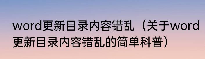 word更新目录内容错乱（关于word更新目录内容错乱的简单科普）