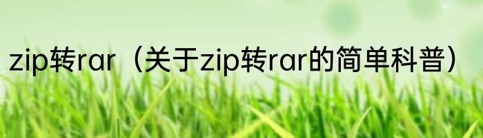 zip转rar（关于zip转rar的简单科普）