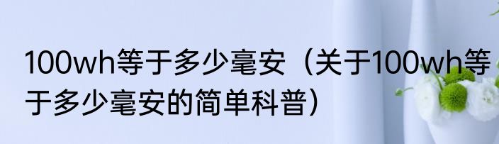 100wh等于多少毫安（关于100wh等于多少毫安的简单科普）
