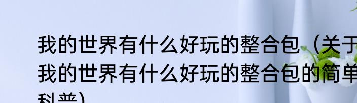 我的世界有什么好玩的整合包（关于我的世界有什么好玩的整合包的简单科普）