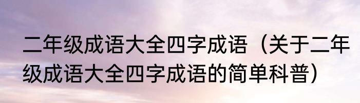 二年级成语大全四字成语（关于二年级成语大全四字成语的简单科普）