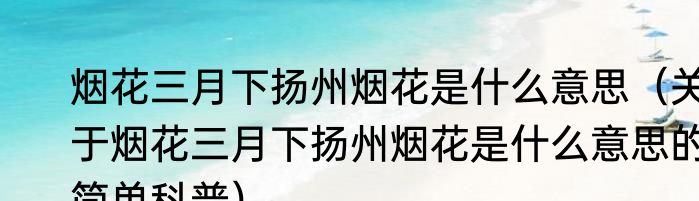 烟花三月下扬州烟花是什么意思（关于烟花三月下扬州烟花是什么意思的简单科普）