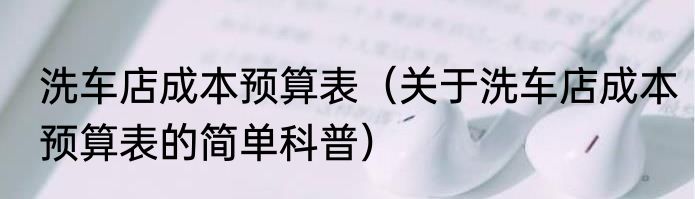 洗车店成本预算表（关于洗车店成本预算表的简单科普）