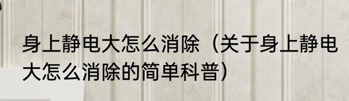 身上静电大怎么消除（关于身上静电大怎么消除的简单科普）