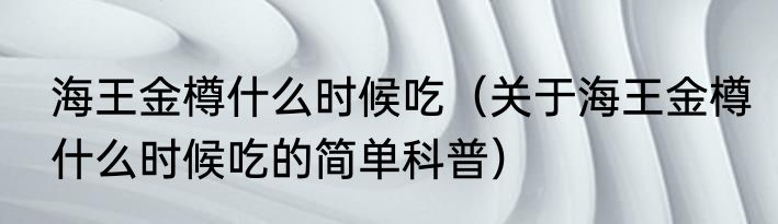 海王金樽什么时候吃（关于海王金樽什么时候吃的简单科普）