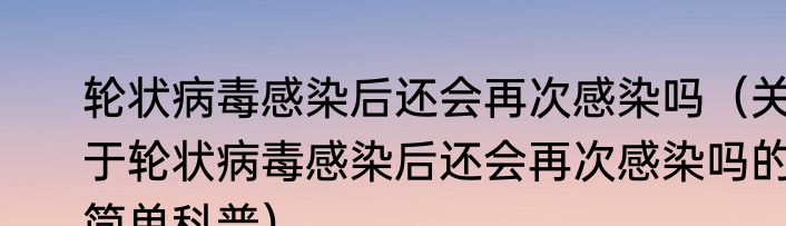 轮状病毒感染后还会再次感染吗（关于轮状病毒感染后还会再次感染吗的简单科普）