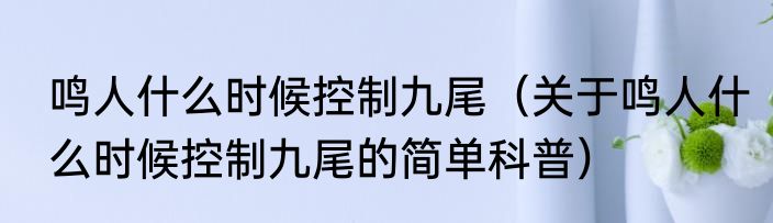 鸣人什么时候控制九尾（关于鸣人什么时候控制九尾的简单科普）