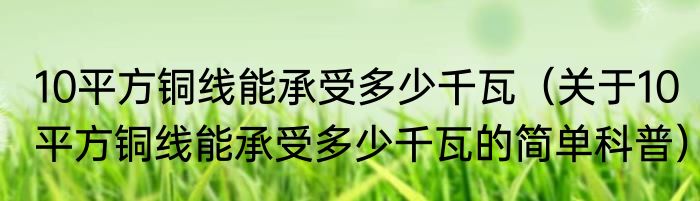 10平方铜线能承受多少千瓦（关于10平方铜线能承受多少千瓦的简单科普）