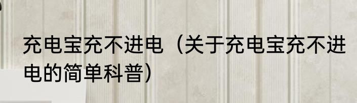 充电宝充不进电（关于充电宝充不进电的简单科普）