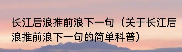 长江后浪推前浪下一句（关于长江后浪推前浪下一句的简单科普）
