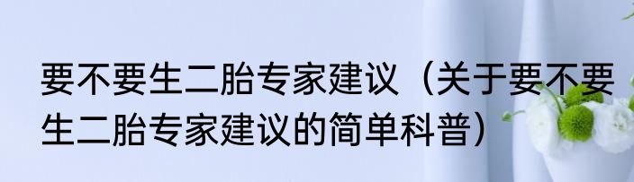 要不要生二胎专家建议（关于要不要生二胎专家建议的简单科普）