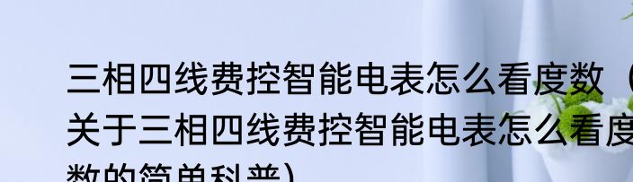 三相四线费控智能电表怎么看度数（关于三相四线费控智能电表怎么看度数的简单科普）