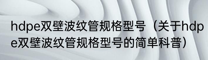 hdpe双壁波纹管规格型号（关于hdpe双壁波纹管规格型号的简单科普）