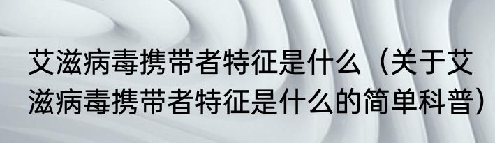 艾滋病毒携带者特征是什么（关于艾滋病毒携带者特征是什么的简单科普）