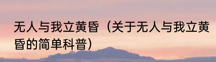 无人与我立黄昏（关于无人与我立黄昏的简单科普）