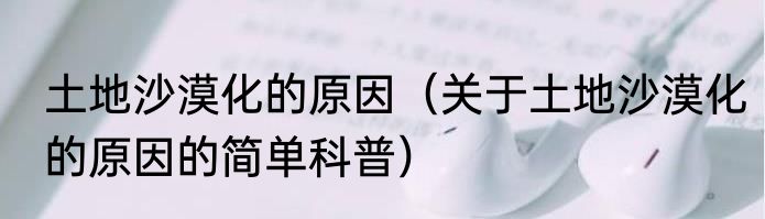 土地沙漠化的原因（关于土地沙漠化的原因的简单科普）