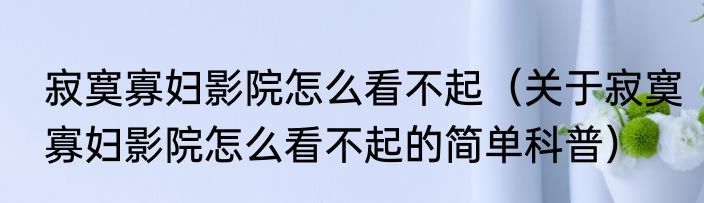 寂寞寡妇影院怎么看不起（关于寂寞寡妇影院怎么看不起的简单科普）