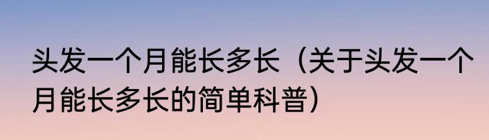 头发一个月能长多长（关于头发一个月能长多长的简单科普）