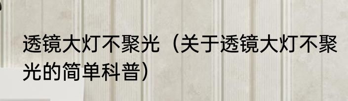 透镜大灯不聚光（关于透镜大灯不聚光的简单科普）