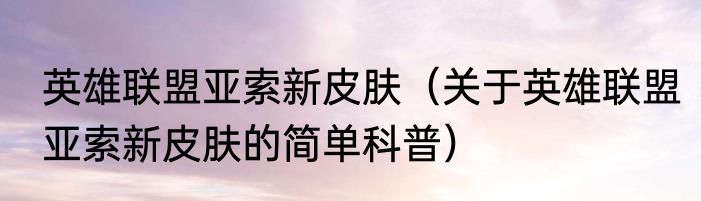 英雄联盟亚索新皮肤（关于英雄联盟亚索新皮肤的简单科普）